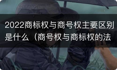 2022商标权与商号权主要区别是什么（商号权与商标权的法律冲突与解决）