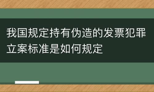 我国规定持有伪造的发票犯罪立案标准是如何规定