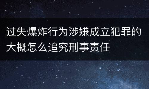 过失爆炸行为涉嫌成立犯罪的大概怎么追究刑事责任