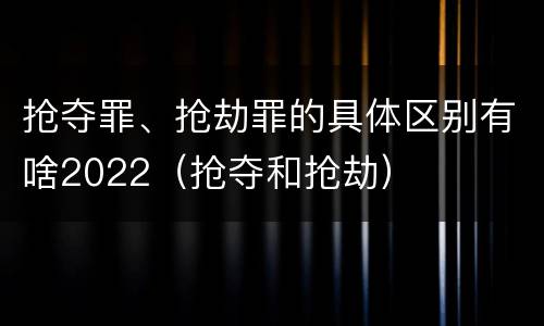抢夺罪、抢劫罪的具体区别有啥2022（抢夺和抢劫）