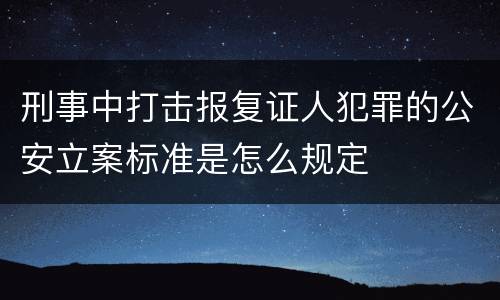 刑事中打击报复证人犯罪的公安立案标准是怎么规定