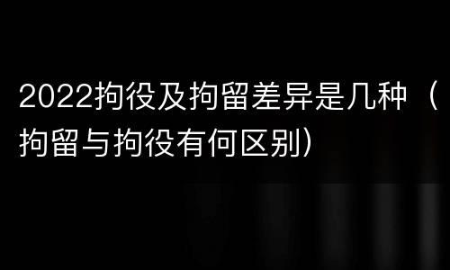 2022拘役及拘留差异是几种（拘留与拘役有何区别）