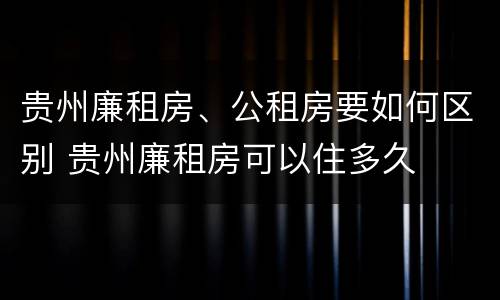 贵州廉租房、公租房要如何区别 贵州廉租房可以住多久
