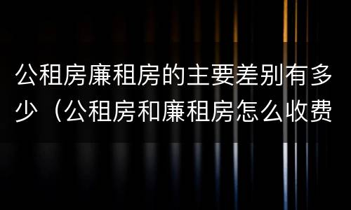 公租房廉租房的主要差别有多少（公租房和廉租房怎么收费）