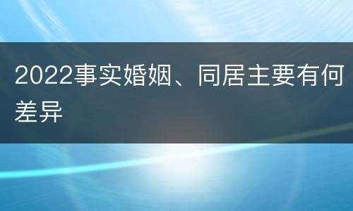 2022事实婚姻、同居主要有何差异