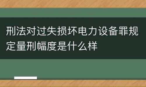 刑法对过失损坏电力设备罪规定量刑幅度是什么样