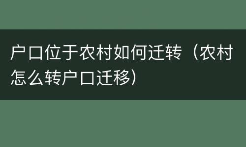 户口位于农村如何迁转（农村怎么转户口迁移）