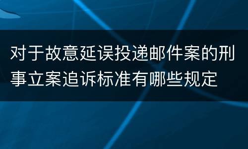 对于故意延误投递邮件案的刑事立案追诉标准有哪些规定