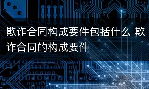 欺诈合同构成要件包括什么 欺诈合同的构成要件