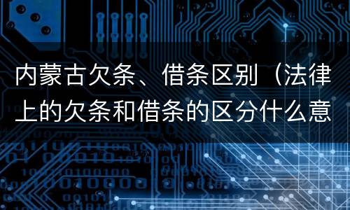 内蒙古欠条、借条区别（法律上的欠条和借条的区分什么意思）