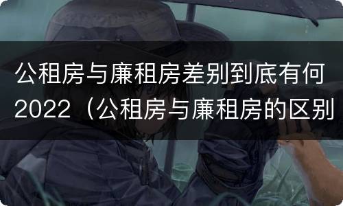 公租房与廉租房差别到底有何2022（公租房与廉租房的区别都在此,别再搞错了!）