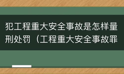 犯工程重大安全事故是怎样量刑处罚（工程重大安全事故罪判刑）