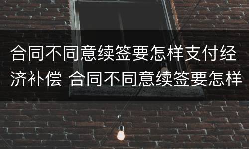 合同不同意续签要怎样支付经济补偿 合同不同意续签要怎样支付经济补偿款