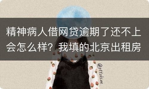 精神病人借网贷逾期了还不上会怎么样？我填的北京出租房地址它们会找来吗