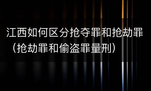 江西如何区分抢夺罪和抢劫罪（抢劫罪和偷盗罪量刑）