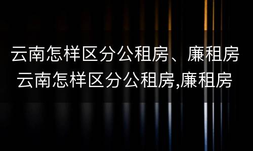 云南怎样区分公租房、廉租房 云南怎样区分公租房,廉租房和商品房