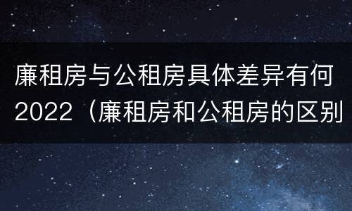 廉租房与公租房具体差异有何2022（廉租房和公租房的区别和联系）