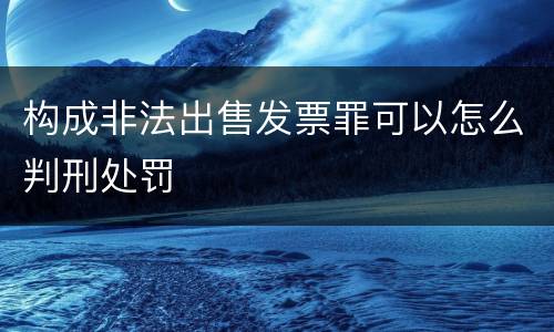 构成非法出售发票罪可以怎么判刑处罚
