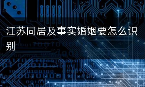 江苏同居及事实婚姻要怎么识别