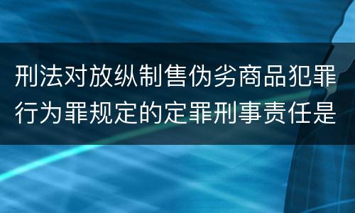 刑法对放纵制售伪劣商品犯罪行为罪规定的定罪刑事责任是多少