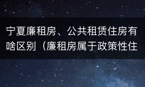 宁夏廉租房、公共租赁住房有啥区别（廉租房属于政策性住房吗）