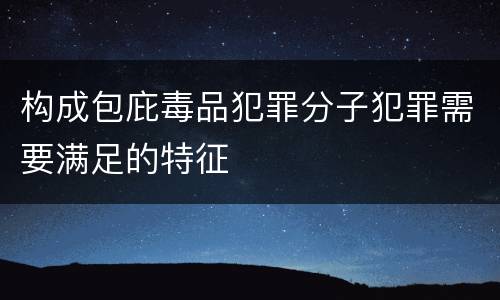 构成包庇毒品犯罪分子犯罪需要满足的特征