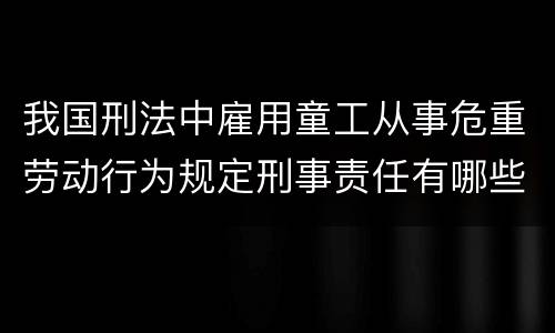 我国刑法中雇用童工从事危重劳动行为规定刑事责任有哪些