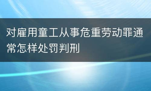 对雇用童工从事危重劳动罪通常怎样处罚判刑