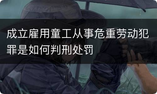 成立雇用童工从事危重劳动犯罪是如何判刑处罚