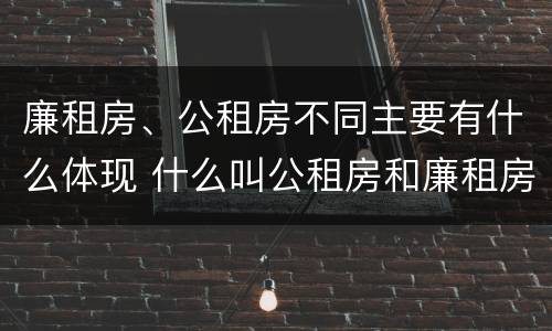廉租房、公租房不同主要有什么体现 什么叫公租房和廉租房
