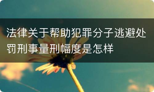 法律关于帮助犯罪分子逃避处罚刑事量刑幅度是怎样