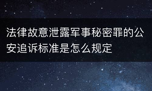 法律故意泄露军事秘密罪的公安追诉标准是怎么规定
