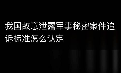 我国故意泄露军事秘密案件追诉标准怎么认定