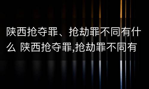 陕西抢夺罪、抢劫罪不同有什么 陕西抢夺罪,抢劫罪不同有什么处罚