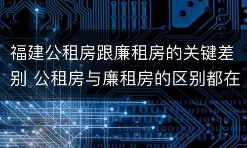 福建公租房跟廉租房的关键差别 公租房与廉租房的区别都在此,别再搞错了!