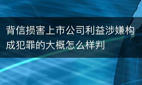 背信损害上市公司利益涉嫌构成犯罪的大概怎么样判