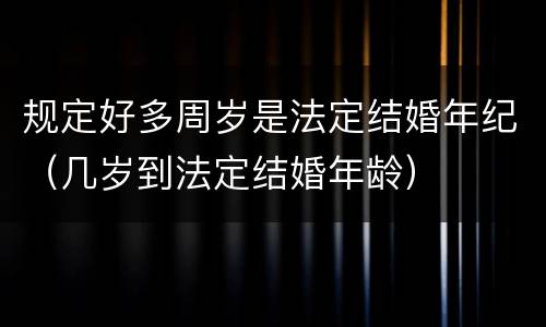 规定好多周岁是法定结婚年纪（几岁到法定结婚年龄）
