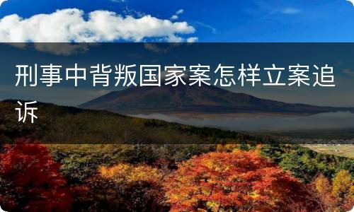 刑事中背叛国家案怎样立案追诉
