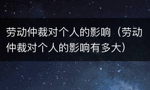 劳动仲裁对个人的影响（劳动仲裁对个人的影响有多大）
