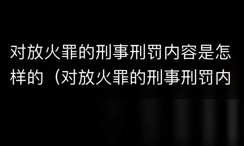对放火罪的刑事刑罚内容是怎样的（对放火罪的刑事刑罚内容是怎样的审查）