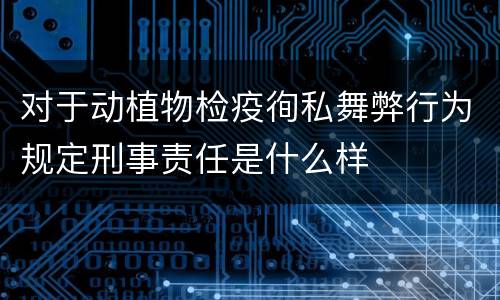 对于动植物检疫徇私舞弊行为规定刑事责任是什么样
