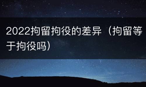 2022拘留拘役的差异（拘留等于拘役吗）