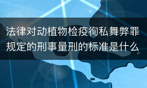 法律对动植物检疫徇私舞弊罪规定的刑事量刑的标准是什么样的