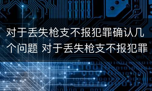 对于丢失枪支不报犯罪确认几个问题 对于丢失枪支不报犯罪确认几个问题可以解决
