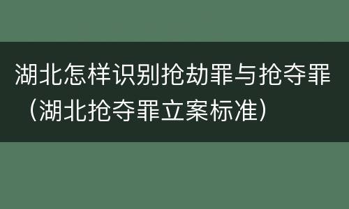 湖北怎样识别抢劫罪与抢夺罪（湖北抢夺罪立案标准）