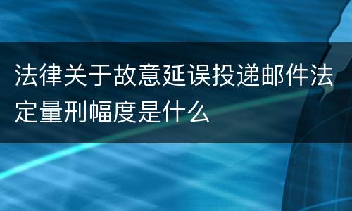 法律关于故意延误投递邮件法定量刑幅度是什么