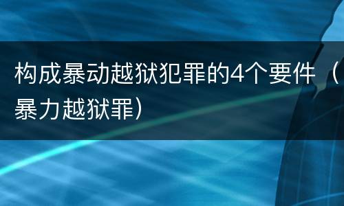 构成暴动越狱犯罪的4个要件（暴力越狱罪）