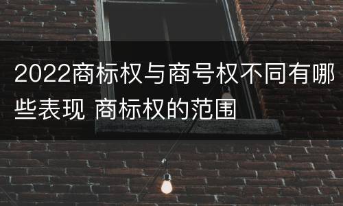 2022商标权与商号权不同有哪些表现 商标权的范围
