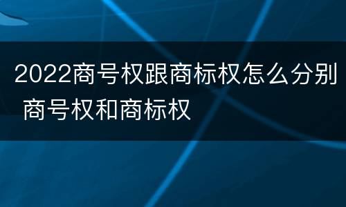 2022商号权跟商标权怎么分别 商号权和商标权