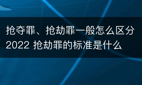 抢夺罪、抢劫罪一般怎么区分2022 抢劫罪的标准是什么